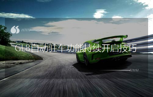 GL8自動駐車功能持續(xù)開啟技巧 GL8自動駐車功能持續(xù)開啟技巧