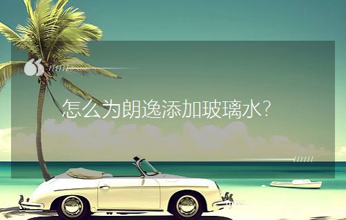 怎么為朗逸添加玻璃水? 怎么為朗逸添加玻璃水?