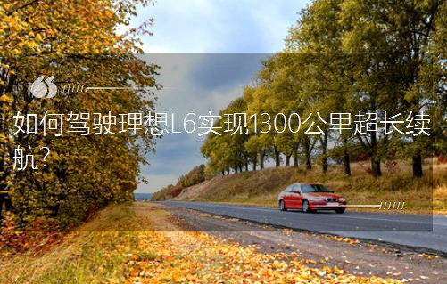 如何駕駛理想L6實現1300公里超長續航? 如何駕駛理想L6實現1300公里超長續航?