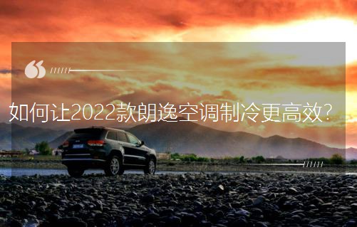 如何讓2022款朗逸空調(diào)制冷更高效? 如何讓2022款朗逸空調(diào)制冷更高效?