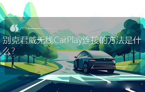 別克君威無線CarPlay連接的方法是什么? 別克君威無線CarPlay連接的方法是什么?