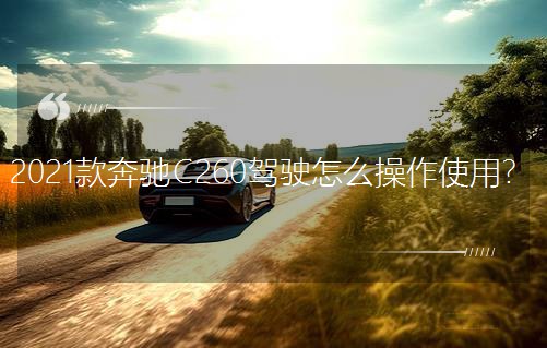 2021款奔馳C260駕駛怎么操作使用? 2021款奔馳C260駕駛怎么操作使用?