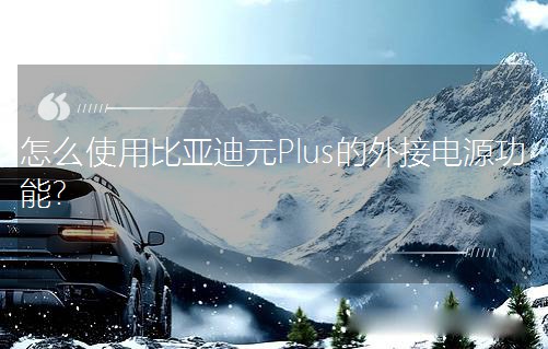 怎么使用比亞迪元Plus的外接電源功能? 怎么使用比亞迪元Plus的外接電源功能?