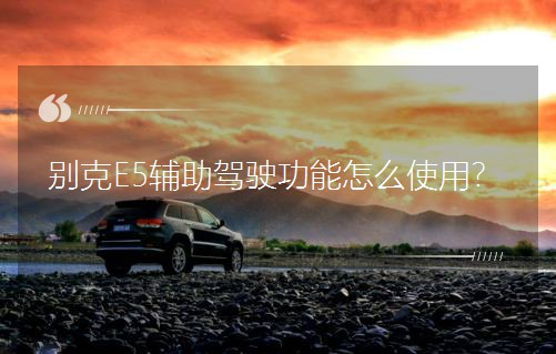 別克E5輔助駕駛功能怎么使用? 別克E5輔助駕駛功能怎么使用?