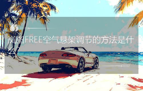 嵐圖FREE空氣懸架調節的方法是什么? 嵐圖FREE空氣懸架調節的方法是什么?
