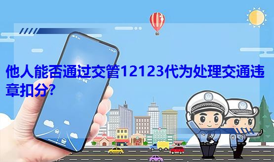 他人能否通過交管12123代為處理交通違章扣分? 他人能否通過交管12123代為處理交通違章扣分?