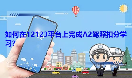 如何在12123平臺上完成A2駕照扣分學習?