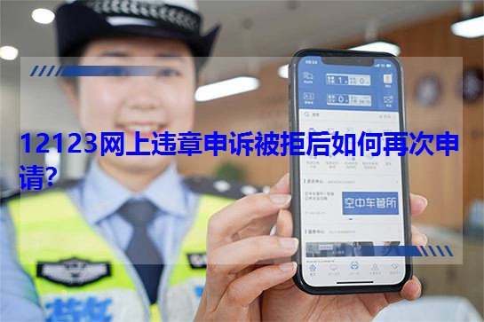 12123網上違章申訴被拒后如何再次申請? 12123網上違章申訴被拒后如何再次申請?