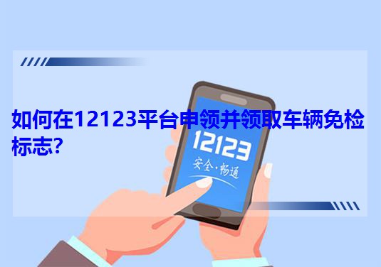 如何在12123平臺申領并領取車輛免檢標志? 如何在12123平臺申領并領取車輛免檢標志?